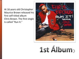 At 16 years old Christopher
Maurice Brown released his
first self-titled album
Chris Brown. The first single
is called "Run It."
 