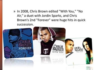 » In 2008, Chris Brown edited "With You," "No
Air," a duet with Jordin Sparks, and Chris
Brown's 2nd "Forever" were huge hits in quick
succession.
 