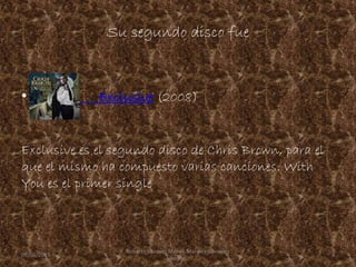 Su segundo disco fue
• Exclusive (2008)
Exclusive es el segundo disco de Chris Brown, para el
que el mismo ha compuesto varias canciones. With
You es el primer single
09/06/2015 4
Roberto Vazquez Mota y Mariana Gonzalez
Roman
 