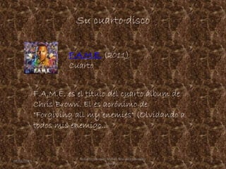 Su cuarto disco
F.A.M.E. es el título del cuarto álbum de
Chris Brown. El es acrónimo de
"Forgiving all my enemies" (Olvidando a
todos mis enemigo...
F.A.M.E. (2011)
Cuarto
09/06/2015 6
Roberto Vazquez Mota y Mariana Gonzalez
Roman
 