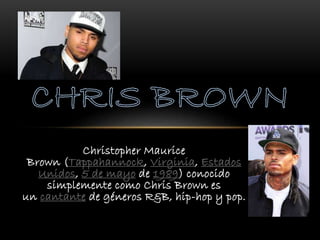 Christopher Maurice
Brown (Tappahannock, Virginia, Estados
Unidos, 5 de mayo de 1989) conocido
simplemente como Chris Brown es
un cantante de géneros R&B, hip-hop y pop.
 