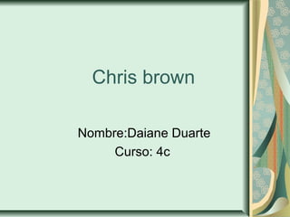 Chris brown
Nombre:Daiane Duarte
Curso: 4c
 