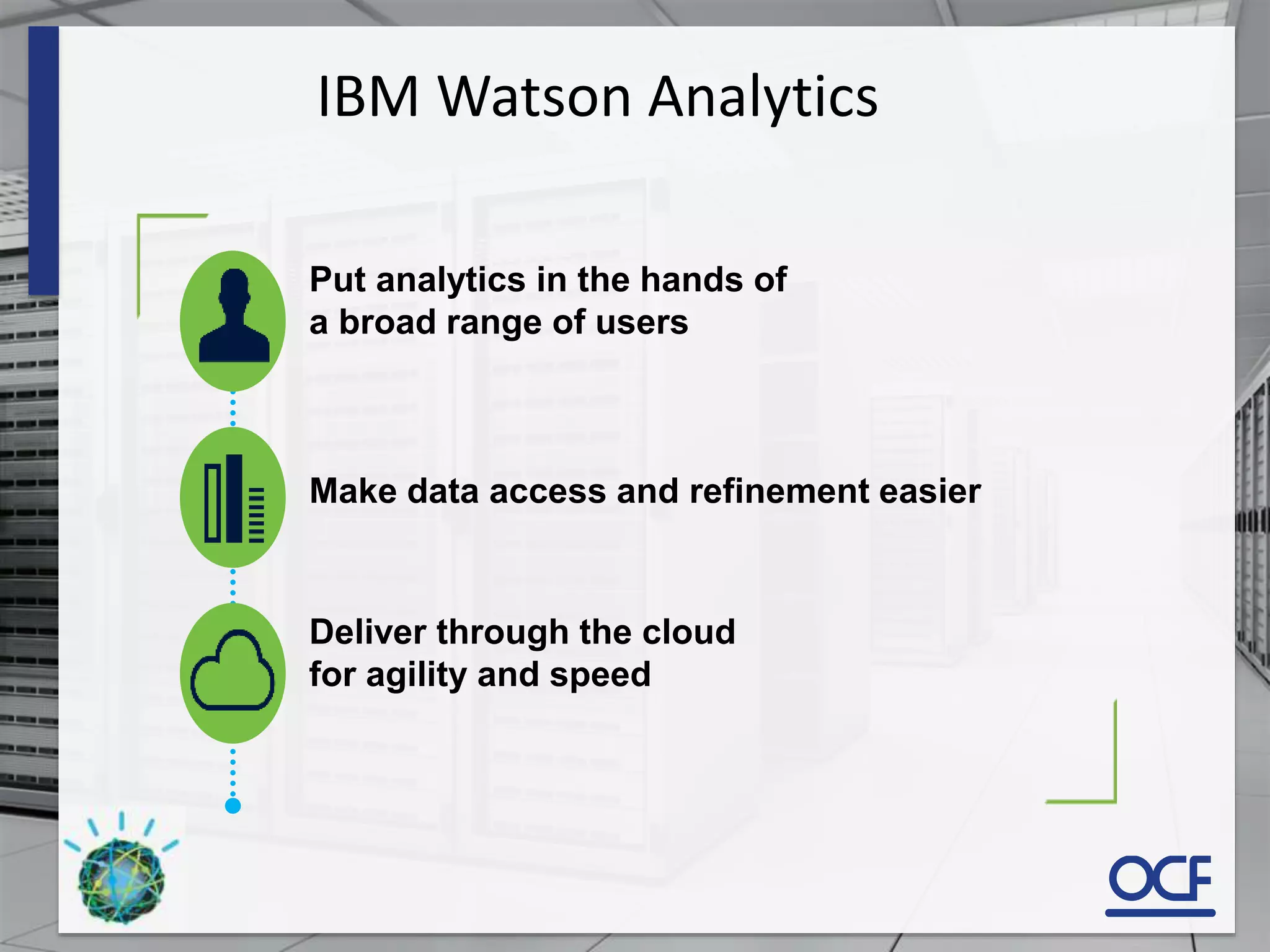 IBM Watson Analytics
Put analytics in the hands of
a broad range of users
Make data access and refinement easier
Deliver through the cloud
for agility and speed
 