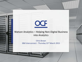 Watson Analytics – Helping Non-Digital Business
into Analytics
Chris Brown
IBM Interconnect - Thursday 23rd March 2015
 