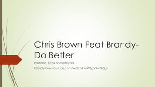 Chris Brown Feat Brandy-
Do Better
Rashaan, Tyrell and Danyaal
https://www.youtube.com/watch?v=WSglV9wQQ_s
 
