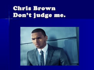 Chris Brown
Don’t judge me.
 