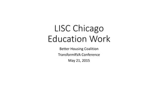 LISC Chicago
Education Work
Better Housing Coalition
TransformRVA Conference
May 21, 2015
 