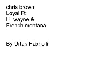 chris brown
Loyal Ft
Lil wayne &
French montana
By Urtak Haxholli

 