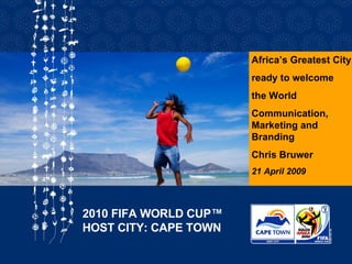 Africa’s Greatest City, ready to welcome the World Communication, Marketing and Branding Chris Bruwer 21 April 2009 2010 FIFA WORLD CUP™ HOST CITY: CAPE TOWN 