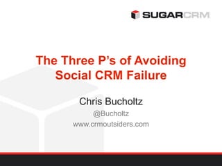 The Three P’s of Avoiding
   Social CRM Failure

       Chris Bucholtz
           @Bucholtz
      www.crmoutsiders.com
 