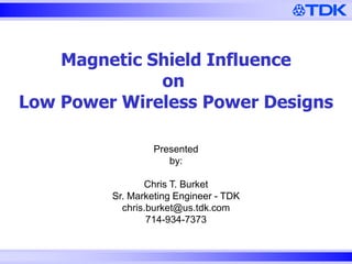 Magnetic Shield Influence
on
Low Power Wireless Power Designs
Presented
by:

Chris T. Burket
Sr. Marketing Engineer - TDK
chris.burket@us.tdk.com
714-934-7373

 