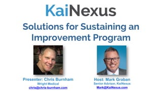 Solutions for Sustaining an
Improvement Program
Host: Mark Graban
Senior Advisor, KaiNexus
Mark@KaiNexus.com
Presenter: Chris Burnham
Wright Medical
chris@chris-burnham.com
 