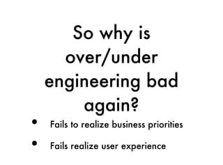 So why is
      over/under
    engineering bad
        again?
•   Fails to realize business priorities

•   Fails realize user experience
 
