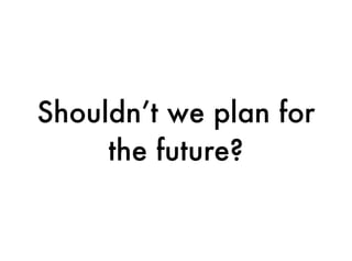 Shouldn’t we plan for
     the future?
 