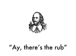 “Ay, there’s the rub”
 