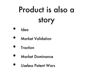 Product is also a
         story
•   Idea

•   Market Validation

•   Traction

•   Market Dominance

•   Useless Patent Wars
 