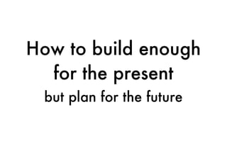 How to build enough
  for the present
 but plan for the future
 