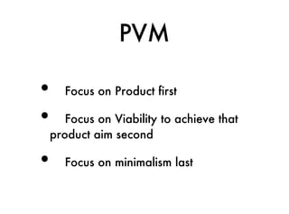 PVM

•   Focus on Product first

•  Focus on Viability to achieve that
product aim second

•   Focus on minimalism last
 