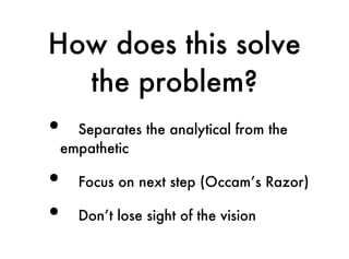 How does this solve
  the problem?
• Separates the analytical from the
empathetic

•   Focus on next step (Occam’s Razor)

•   Don’t lose sight of the vision
 
