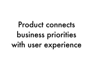 Product connects
 business priorities
with user experience
 