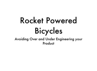 Rocket Powered
      Bicycles
Avoiding Over and Under Engineering your
                Product
 