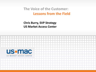 The Voice of the Customer:
     Lessons from the Field

Chris Burry, SVP Strategy
US Market Access Center
 