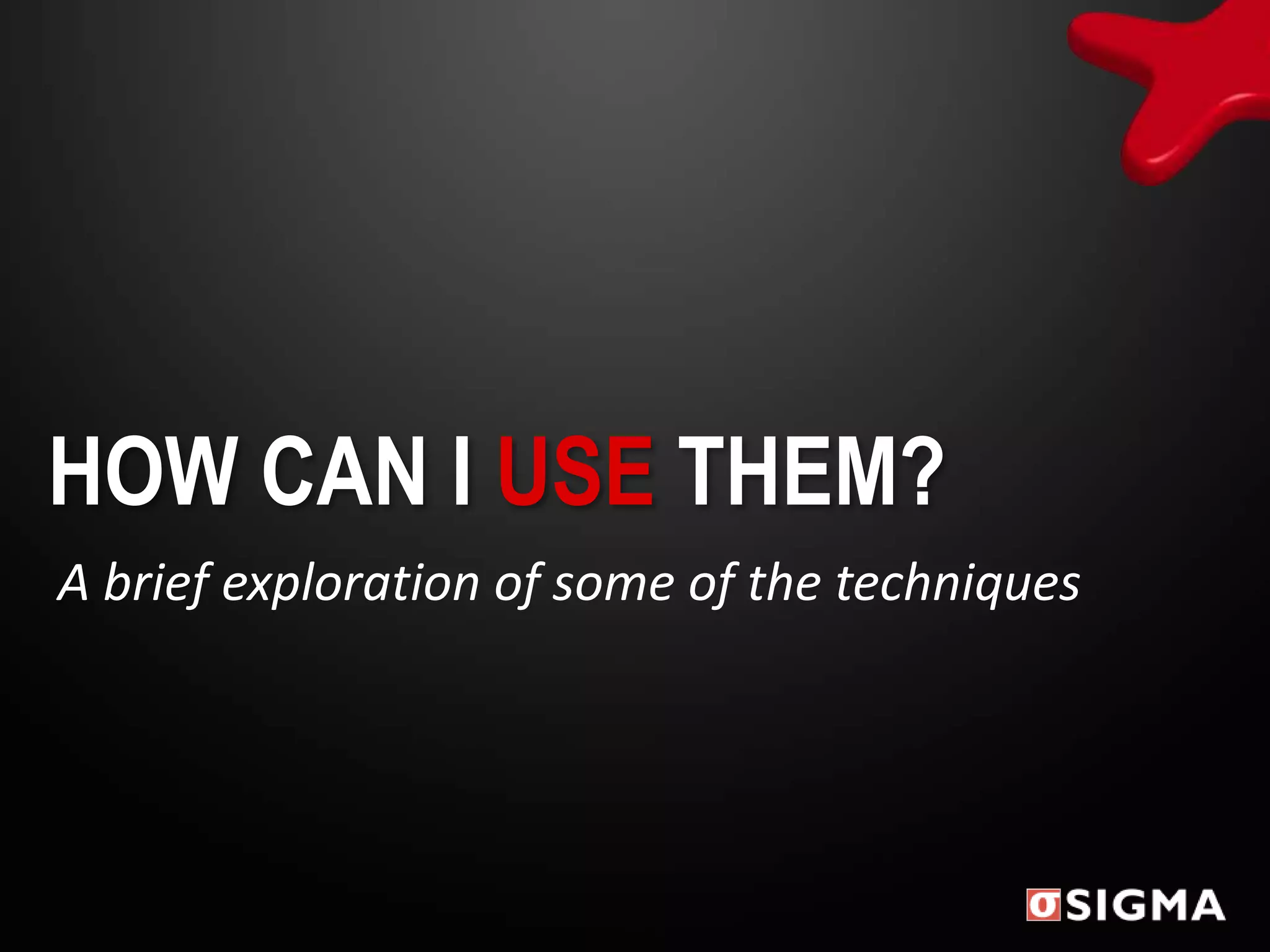 HOW CAN I USE THEM?
A brief exploration of some of the techniques
 