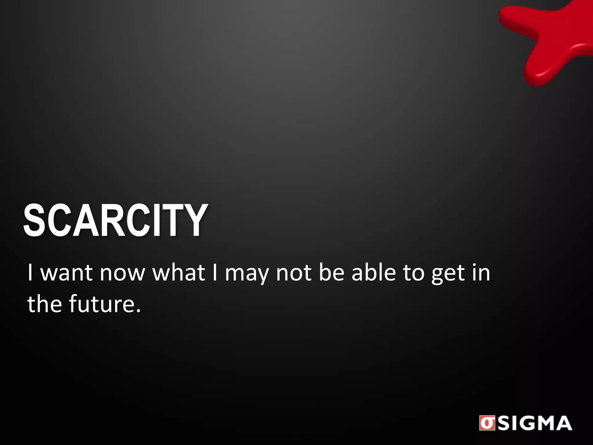 SCARCITY
I want now what I may not be able to get in
the future.
 