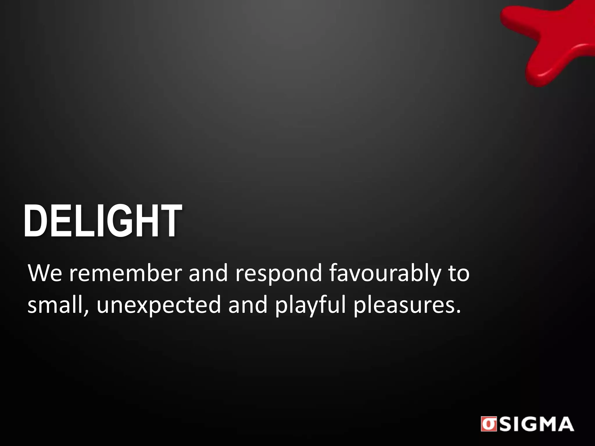 DELIGHT
We remember and respond favourably to
small, unexpected and playful pleasures.
 