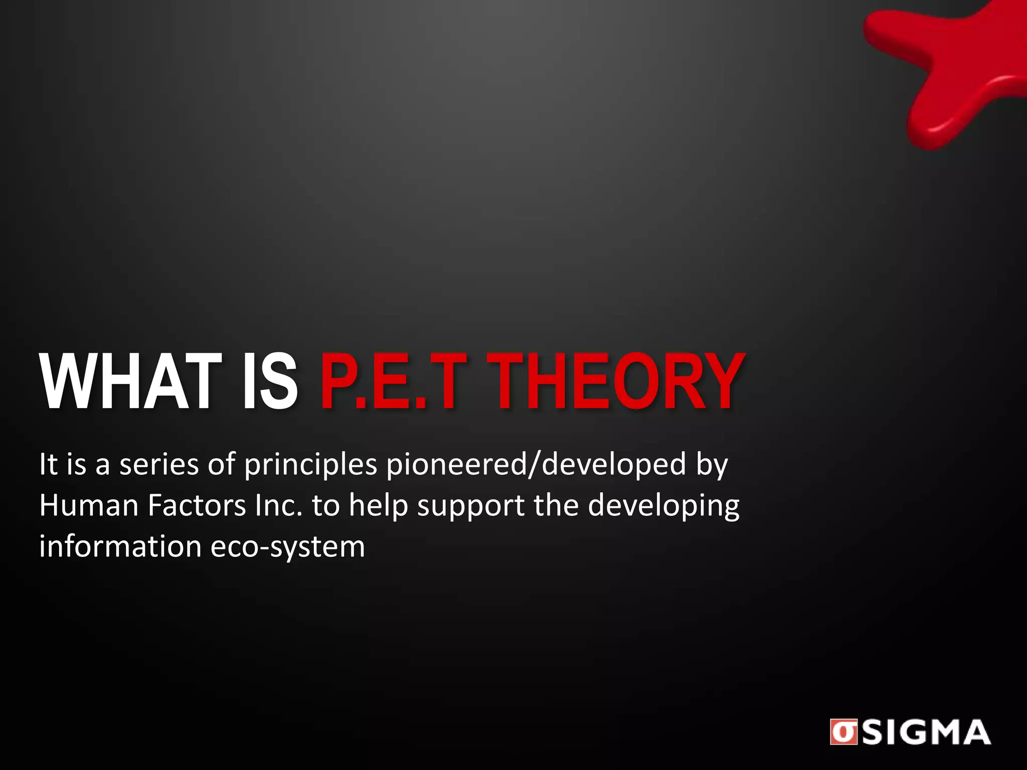 WHAT IS P.E.T THEORY
It is a series of principles pioneered/developed by
Human Factors Inc. to help support the developing
information eco-system
 