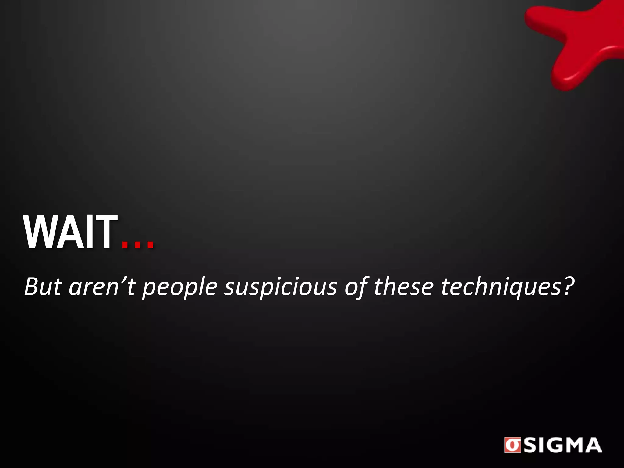 WAIT…
But aren’t people suspicious of these techniques?
 