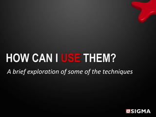 HOW CAN I USE THEM?
A brief exploration of some of the techniques
 