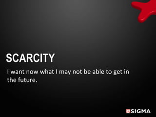 SCARCITY
I want now what I may not be able to get in
the future.
 