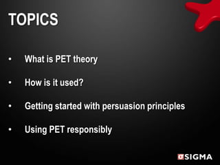 TOPICS

•   What is PET theory

•   How is it used?

•   Getting started with persuasion principles

•   Using PET responsibly
 