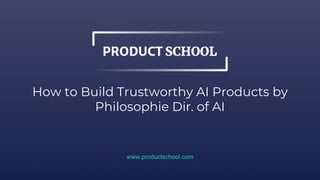 How to Build Trustworthy AI Products by
Philosophie Dir. of AI
www.productschool.com
 