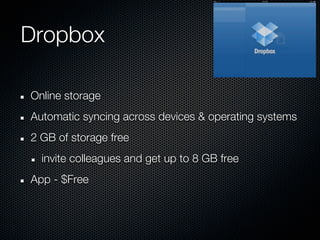 Dropbox

Online storage
Automatic syncing across devices & operating systems
2 GB of storage free
  invite colleagues and get up to 8 GB free
App - $Free
 