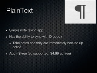 PlainText

 Simple note taking app
 Has the ability to sync with Dropbox
   Take notes and they are immediately backed up
   online
 App - $Free (ad supported, $4.99 ad free)
 