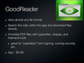 GoodReader
View almost any file format
Search the web within the app and download files
directly
Annotate PDF files with typewriter, shapes, and
freehand tools
  great for “paperless” form signing, running records,
  etc.
App - $4.99
 