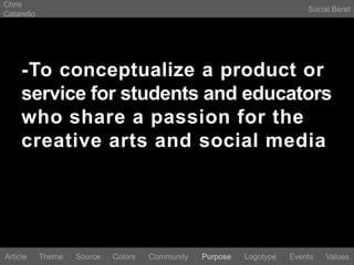 Chris CatarelloSocial Beret-To conceptualize a product or service for students and educators who share a passion for the creative arts and social mediaLogotypeEventsArticleThemeSourceColorsCommunityValuesPurpose