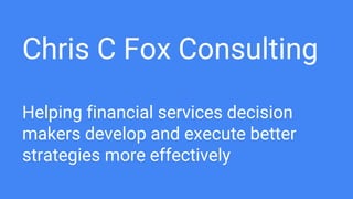Chris C Fox Consulting
Helping financial services decision
makers develop and execute better
strategies more effectively
 