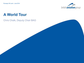 Runways UK Land – June 2014Runways UK Land – June 2014
A World Tour
Chris Chalk, Deputy Chair BAG
 