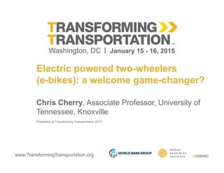 www.TransformingTransportation.org
Electric powered two-wheelers
(e-bikes): a welcome game-changer?
Chris Cherry, Associate Professor, University of
Tennessee, Knoxville
Presented at Transforming Transportation 2015
 