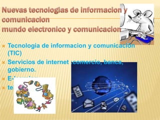 Nuevas tecnologias de informacion y comunicacionmundo electronico y comunicacion Tecnologia de informacion y comunicación (TIC) Servicios de internet :comercio, banca, gobierno. E-learning teletrabajo 