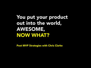 You put your product
out into the world,
AWESOME, 
NOW WHAT?

Post MVP Strategies with Chris Clarke

 