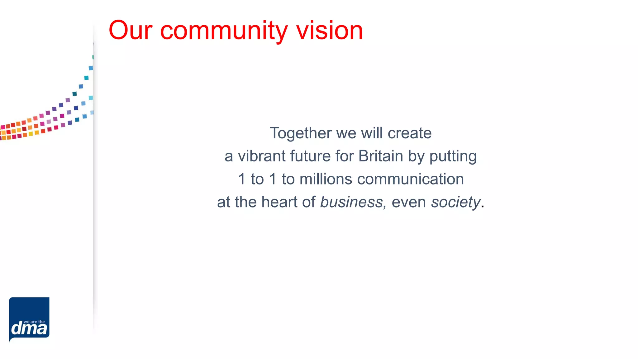 Our community vision
Together we will create
a vibrant future for Britain by putting
1 to 1 to millions communication
at the heart of business, even society.
 