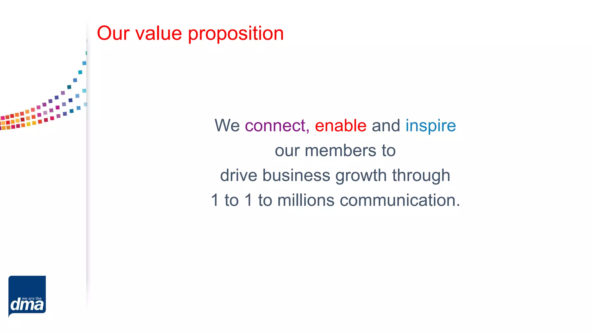 Our value proposition
We connect, enable and inspire
our members to
drive business growth through
1 to 1 to millions communication.
 