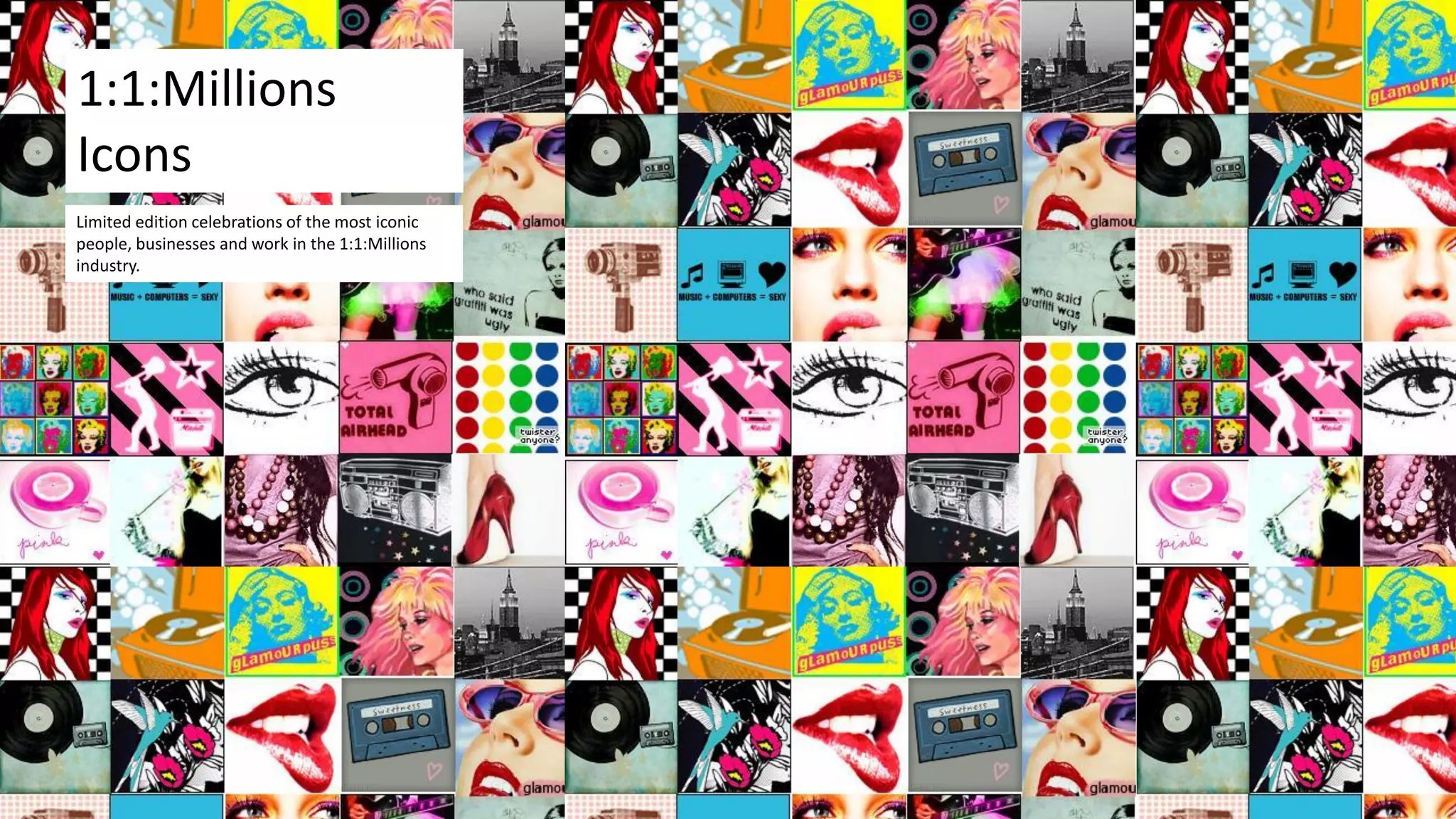 A 21st Century laboratory, an eye-opening, always-changing, playful place to explore, full of
creative, thought-provoking tools, programs and experiences that ignite curiosity.
Limited edition celebrations of the most iconic
people, businesses and work in the 1:1:Millions
industry.
1:1:Millions
Icons
 