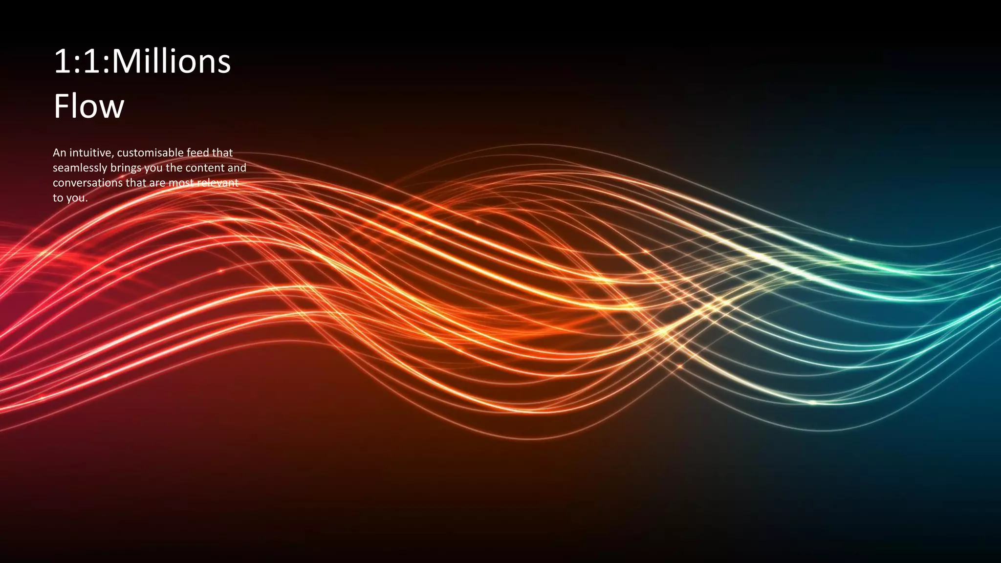 An intuitive, customisable feed that
seamlessly brings you the content and
conversations that are most relevant
to you.
1:1:Millions
Flow
 