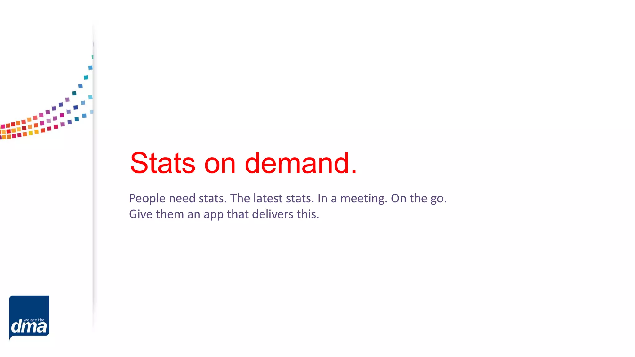 Stats on demand.
People need stats. The latest stats. In a meeting. On the go.
Give them an app that delivers this.
 