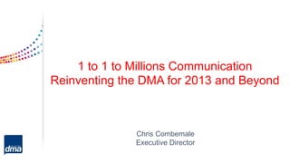 1 to 1 to Millions Communication
Reinventing the DMA for 2013 and Beyond
Chris Combemale
Executive Director
 